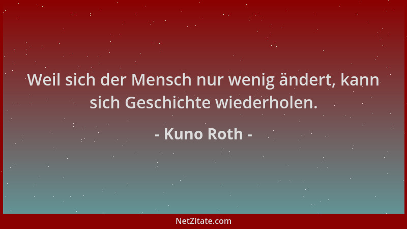 Kuno Roth - Weil sich der Mensch nur wenig ändert, kann sich Geschichte wiederholen....