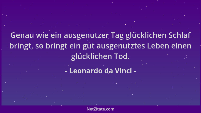 Leonardo da Vinci - Genau wie ein ausgenutzer Tag glücklichen Schlaf bringt, so bringt ein gut ausgenutztes Leben einen glü...