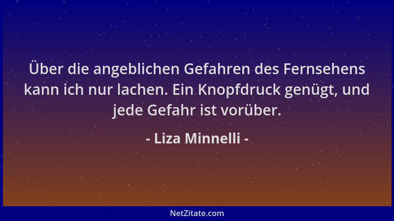 Liza Minnelli - Über die angeblichen Gefahren des Fernsehens kann ich nur lachen. Ein Knopfdruck genügt, und jede Gefahr is...