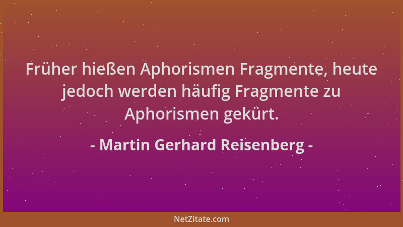 Martin Gerhard Reisenberg - Früher hießen Aphorismen Fragmente, heute jedoch werden häufig Fragmente zu Aphorismen gekürt....