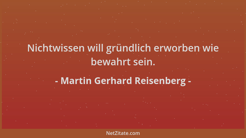 Martin Gerhard Reisenberg - Nichtwissen will gründlich erworben wie bewahrt sein....