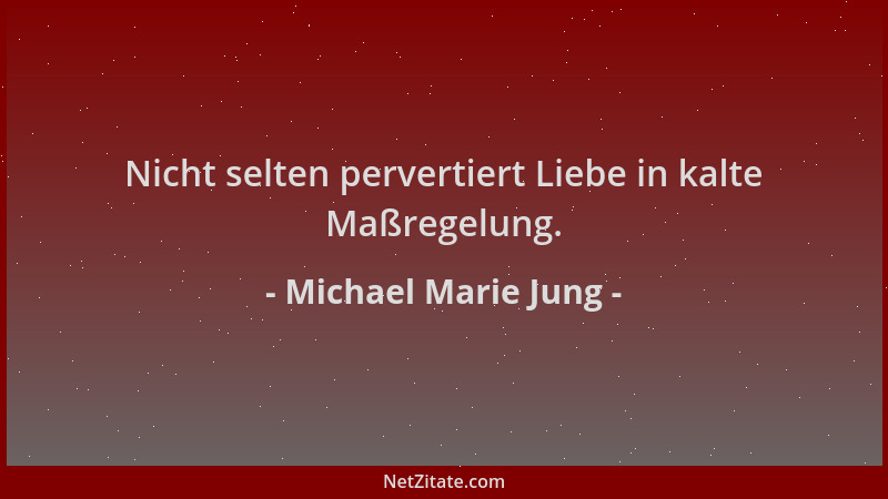Michael Marie Jung - Nicht selten pervertiert Liebe in kalte Maßregelung....