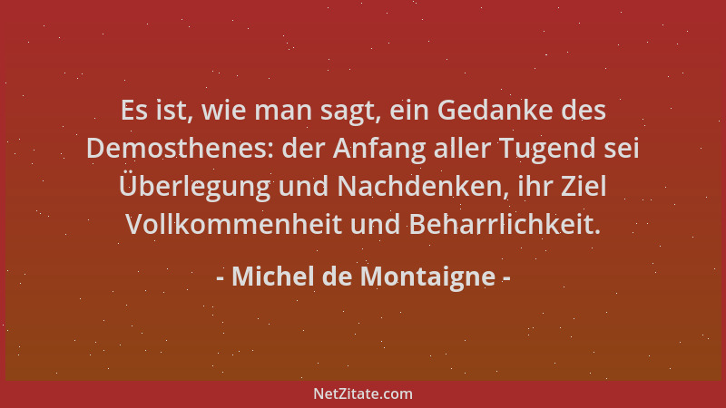 Michel de Montaigne - Es ist, wie man sagt, ein Gedanke des Demosthenes: der Anfang aller Tugend sei Überlegung und Nachden...