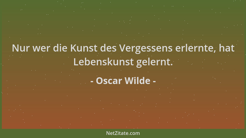 Oscar Wilde - Nur wer die Kunst des Vergessens erlernte, hat Lebenskunst gelernt....
