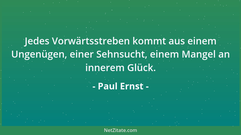 Paul Ernst - Jedes Vorwärtsstreben kommt aus einem Ungenügen, einer Sehnsucht, einem Mangel an innerem Glück....
