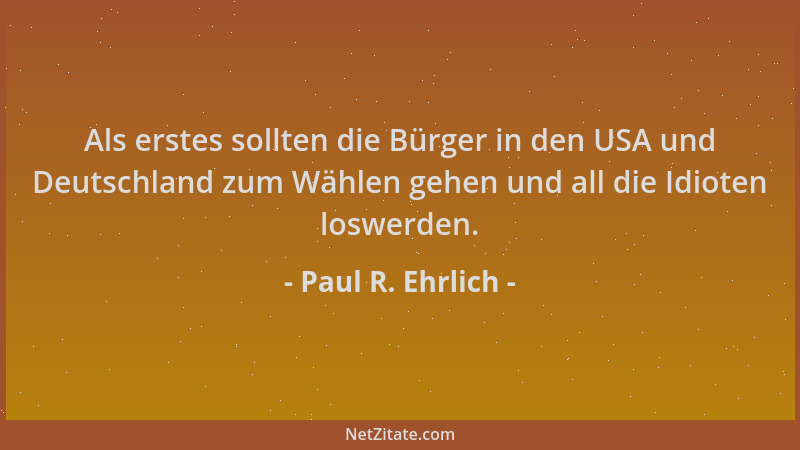 Paul R. Ehrlich - Als erstes sollten die Bürger in den USA und Deutschland zum Wählen gehen und all die Idioten loswerden....