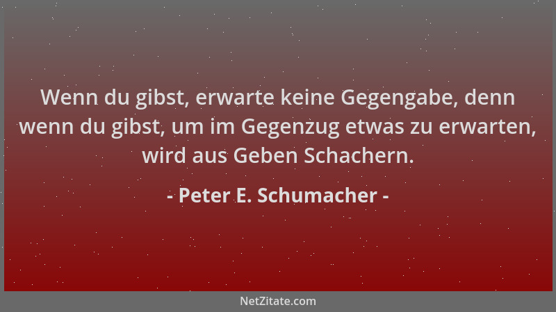 Peter E. Schumacher - Wenn du gibst, erwarte keine Gegengabe, denn wenn du gibst, um im Gegenzug etwas zu erwarten, wird au...