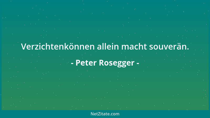 Peter Rosegger - Verzichtenkönnen allein macht souverän....