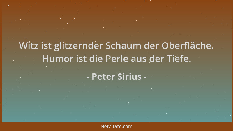 Peter Sirius - Witz ist glitzernder Schaum der Oberfläche. Humor ist die Perle aus der Tiefe....