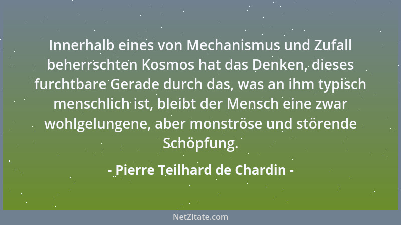 Pierre Teilhard de Chardin - Innerhalb eines von Mechanismus und Zufall beherrschten Kosmos hat das Denken, dieses furchtba...