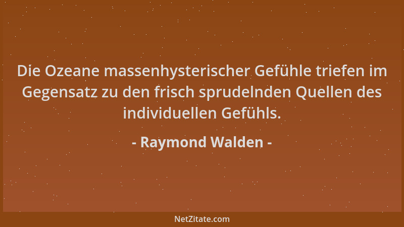 Raymond Walden - Die Ozeane massenhysterischer Gefühle triefen im Gegensatz zu den frisch sprudelnden Quellen des individue...
