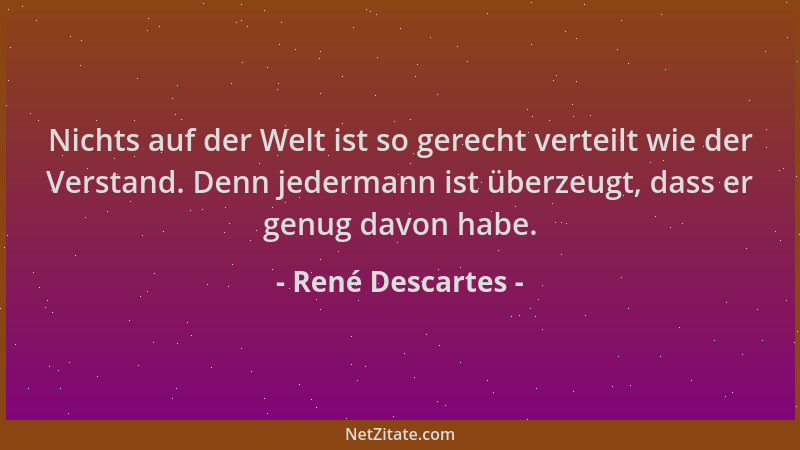 René Descartes - Nichts auf der Welt ist so gerecht verteilt wie der Verstand. Denn jedermann ist überzeugt, dass er genug...