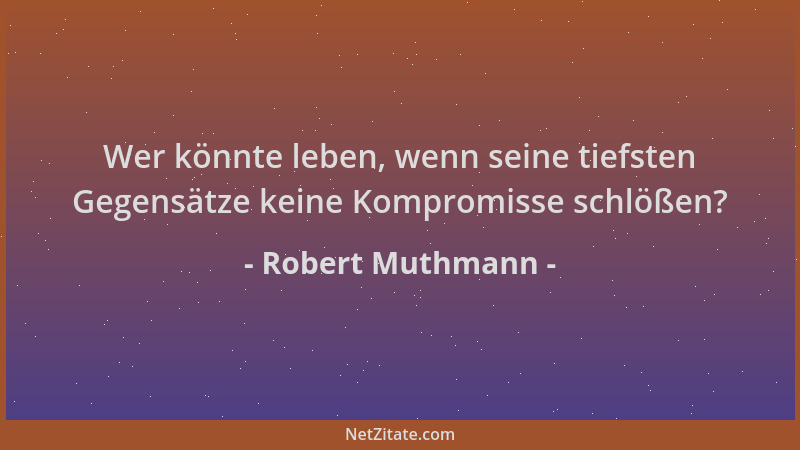 Robert Muthmann - Wer könnte leben, wenn seine tiefsten Gegensätze keine Kompromisse schlößen?...