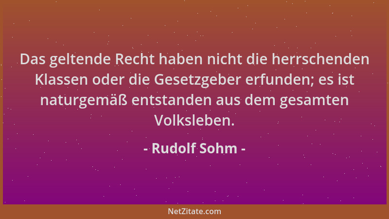 Rudolf Sohm - Das geltende Recht haben nicht die herrschenden Klassen oder die Gesetzgeber erfunden; es ist naturgemäß ents...