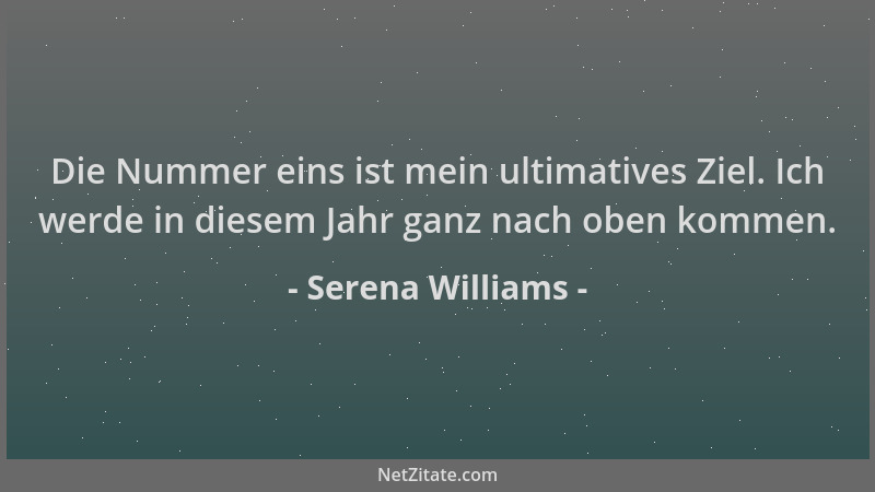 Serena Williams - Die Nummer eins ist mein ultimatives Ziel. Ich werde in diesem Jahr ganz nach oben kommen....