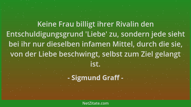 Sigmund Graff - Keine Frau billigt ihrer Rivalin den Entschuldigungsgrund  'Liebe ' zu, sondern jede sieht bei ihr nur diesel...
