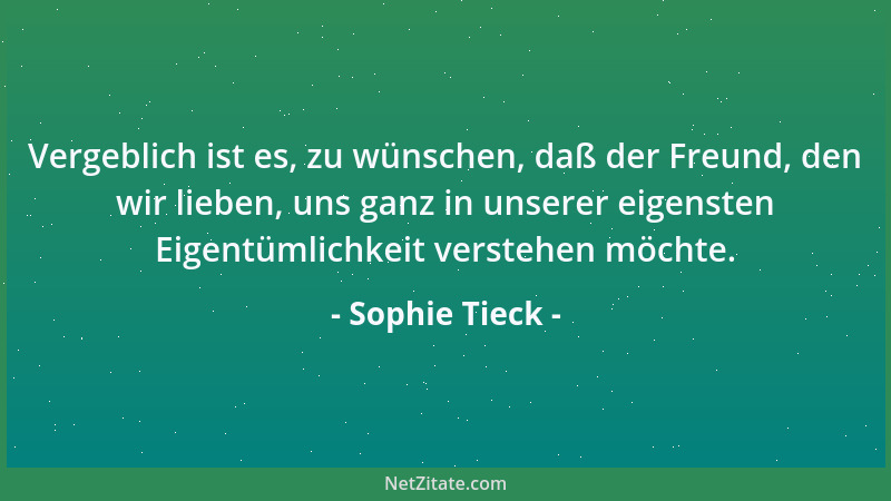 Sophie Tieck - Vergeblich ist es, zu wünschen, daß der Freund, den wir lieben, uns ganz in unserer eigensten Eigentümlichke...