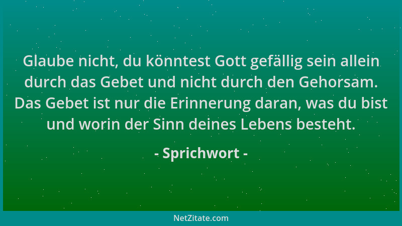 Sprichwort - Glaube nicht, du könntest Gott gefällig sein allein durch das Gebet und nicht durch den Gehorsam. Das Gebet is...