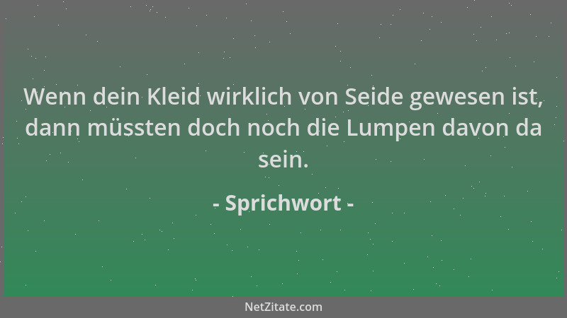 Sprichwort - Wenn dein Kleid wirklich von Seide gewesen ist, dann müssten doch noch die Lumpen davon da sein....