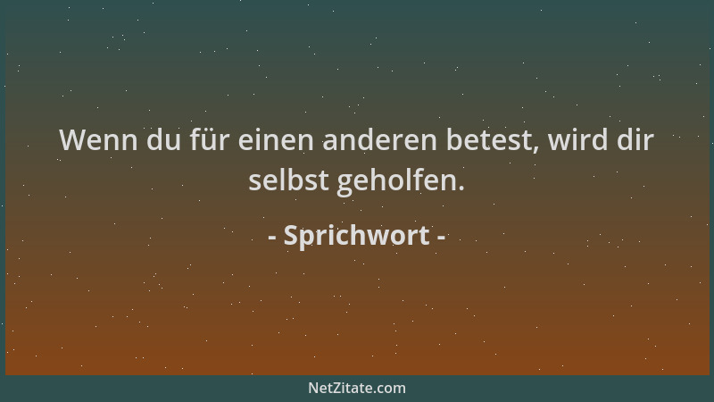 Sprichwort - Wenn du für einen anderen betest, wird dir selbst geholfen....