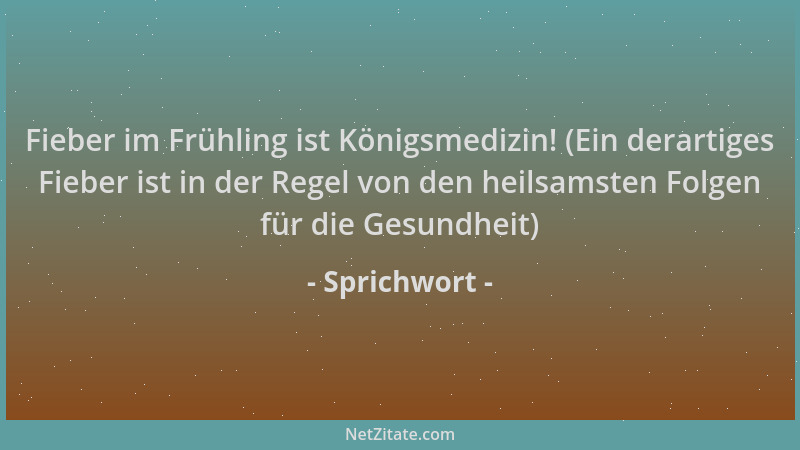 Sprichwort - Fieber im Frühling ist Königsmedizin! (Ein derartiges Fieber ist in der Regel von den heilsamsten Folgen für d...