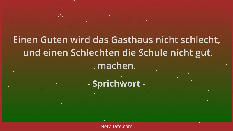Sprichwort - Einen Guten wird das Gasthaus nicht schlecht, und einen Schlechten die Schule nicht gut machen....