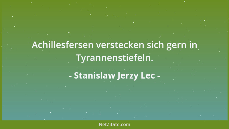 Stanislaw Jerzy Lec - Achillesfersen verstecken sich gern in Tyrannenstiefeln....