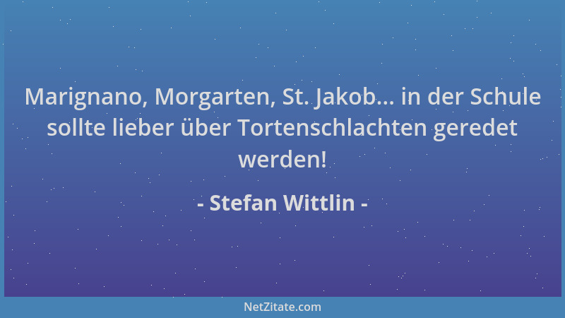 Stefan Wittlin - Marignano, Morgarten, St. Jakob... in der Schule sollte lieber über Tortenschlachten geredet werden!...