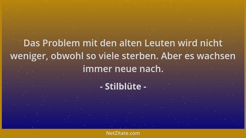 Stilblüte - Das Problem mit den alten Leuten wird nicht weniger, obwohl so viele sterben. Aber es wachsen immer neue nach....