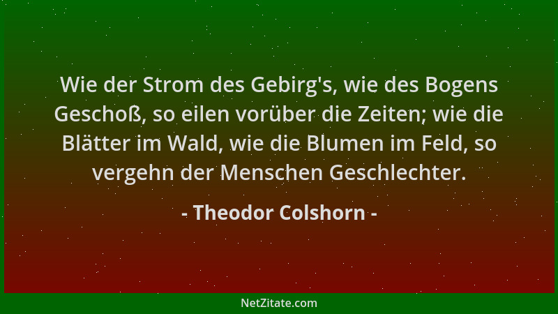Theodor Colshorn - Wie der Strom des Gebirg 's, wie des Bogens Geschoß, so eilen vorüber die Zeiten; wie die Blätter im Wald...