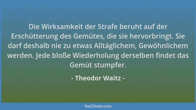 Theodor Waitz - Die Wirksamkeit der Strafe beruht auf der Erschütterung des Gemütes, die sie hervorbringt. Sie darf deshalb...