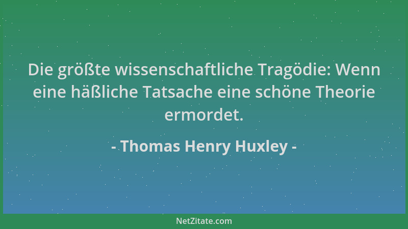 Thomas Henry Huxley - Die größte wissenschaftliche Tragödie: Wenn eine häßliche Tatsache eine schöne Theorie ermordet....