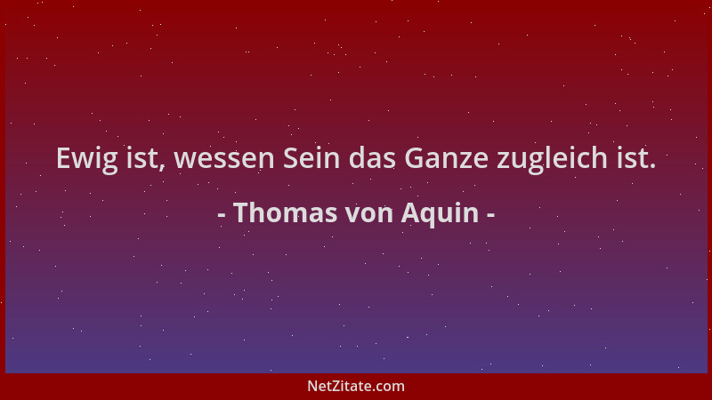 Thomas von Aquin - Ewig ist, wessen Sein das Ganze zugleich ist....