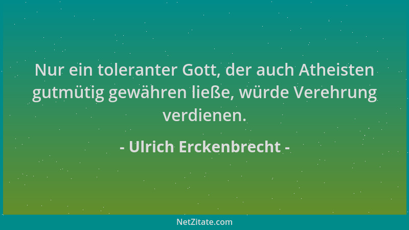 Ulrich Erckenbrecht - Nur ein toleranter Gott, der auch Atheisten gutmütig gewähren ließe, würde Verehrung verdienen....