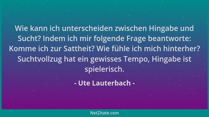 Ute Lauterbach - Wie kann ich unterscheiden zwischen Hingabe und Sucht? Indem ich mir folgende Frage beantworte: Komme ich...
