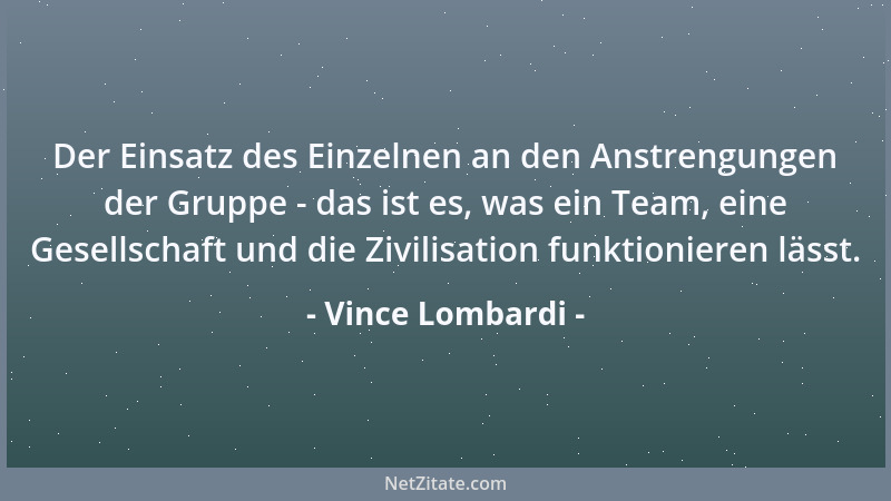 Vince Lombardi - Der Einsatz des Einzelnen an den Anstrengungen der Gruppe - das ist es, was ein Team, eine Gesellschaft un...