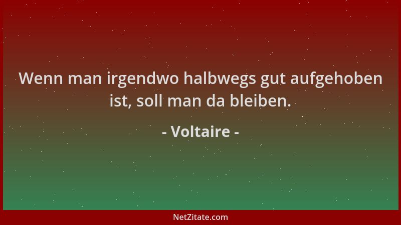 Voltaire - Wenn man irgendwo halbwegs gut aufgehoben ist, soll man da bleiben....