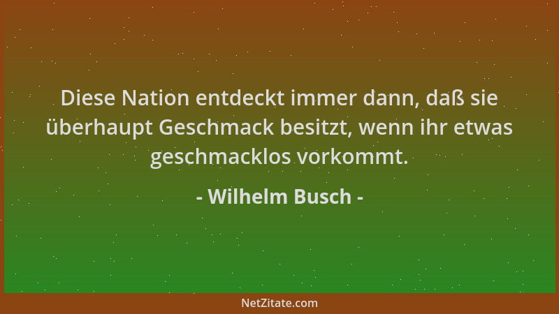 Wilhelm Busch - Diese Nation entdeckt immer dann, daß sie überhaupt Geschmack besitzt, wenn ihr etwas geschmacklos vorkommt...