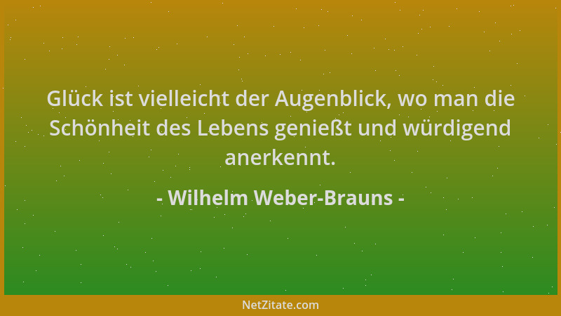 Wilhelm Weber-Brauns - Glück ist vielleicht der Augenblick, wo man die Schönheit des Lebens genießt und würdigend anerkennt...