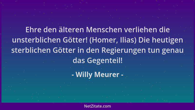 Willy Meurer - Ehre den älteren Menschen verliehen die unsterblichen Götter! (Homer, Ilias) Die heutigen sterblichen Götter...