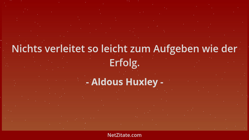 Aldous Huxley - Nichts verleitet so leicht zum Aufgeben wie der Erfolg....