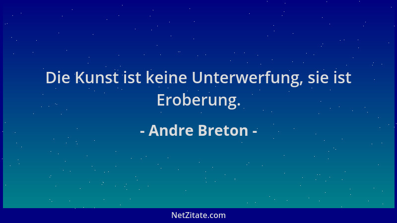 Andre Breton - Die Kunst ist keine Unterwerfung, sie ist Eroberung....