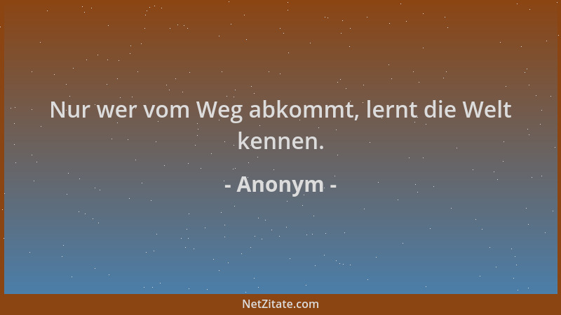 Anonym - Nur wer vom Weg abkommt, lernt die Welt kennen....