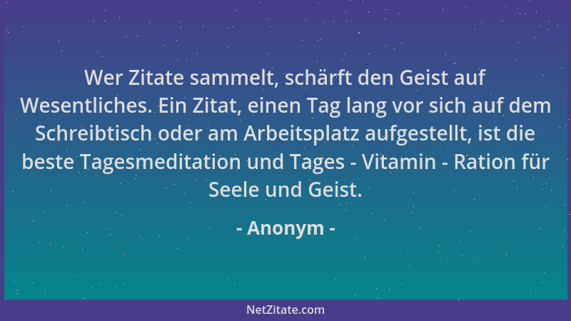 Anonym - Wer Zitate sammelt, schärft den Geist auf Wesentliches. Ein Zitat, einen Tag lang vor sich auf dem Schreibtisch od...