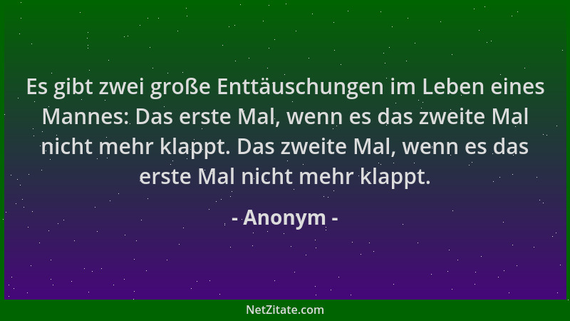 Anonym - Es gibt zwei große Enttäuschungen im Leben eines Mannes: Das erste Mal, wenn es das zweite Mal nicht mehr klappt....