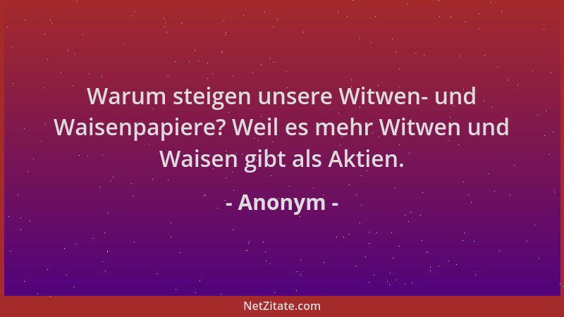 Anonym - Warum steigen unsere Witwen- und Waisenpapiere? Weil es mehr Witwen und Waisen gibt als Aktien....