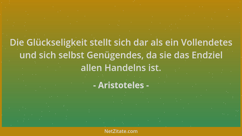 Aristoteles - Die Glückseligkeit stellt sich dar als ein Vollendetes und sich selbst Genügendes, da sie das Endziel allen H...