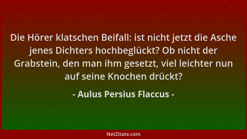 Aulus Persius Flaccus - Die Hörer klatschen Beifall: ist nicht jetzt die Asche jenes Dichters hochbeglückt? Ob nicht der Gr...