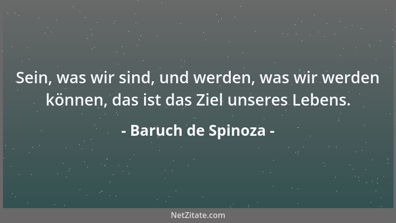 Baruch de Spinoza - Sein, was wir sind, und werden, was wir werden können, das ist das Ziel unseres Lebens....