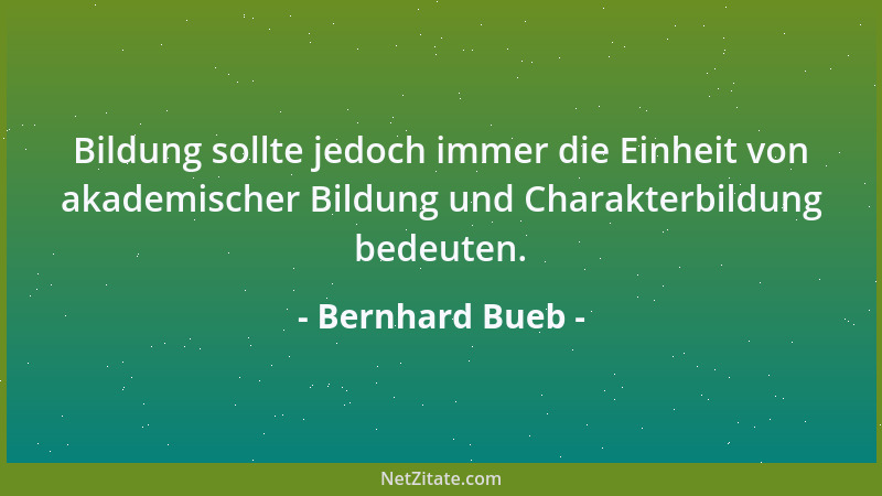 Bernhard Bueb - Bildung sollte jedoch immer die Einheit von akademischer Bildung und Charakterbildung bedeuten....